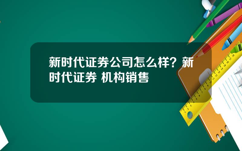 新时代证券公司怎么样？新时代证券 机构销售